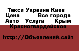 Такси Украина Киев › Цена ­ 100 - Все города Авто » Услуги   . Крым,Красногвардейское